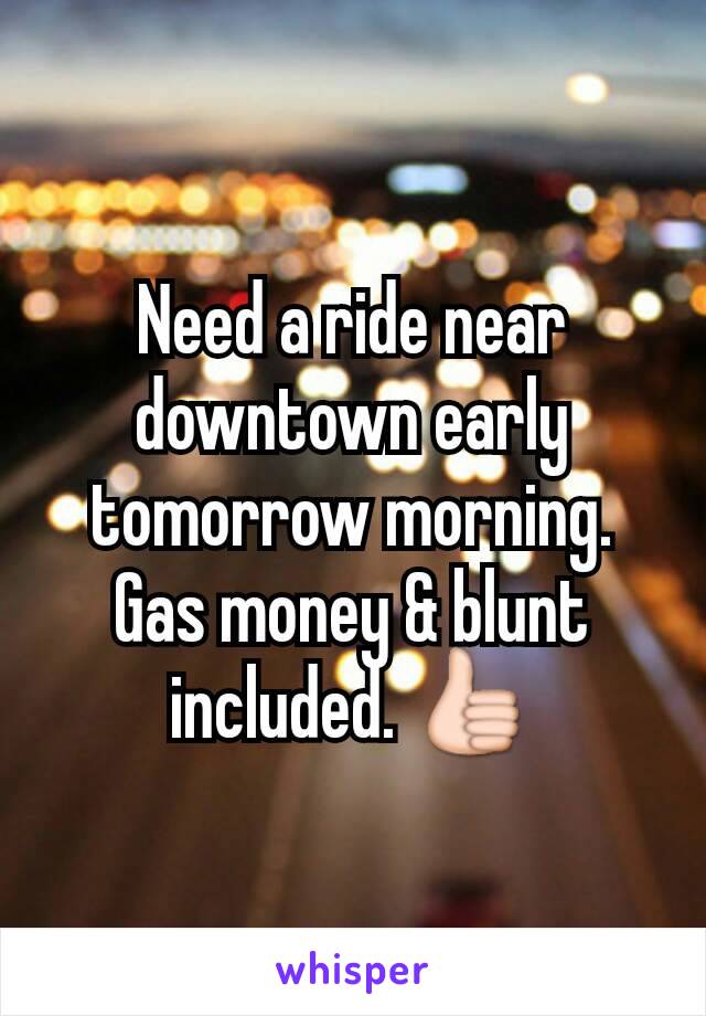 Need a ride near downtown early tomorrow morning.
Gas money & blunt included. 👍