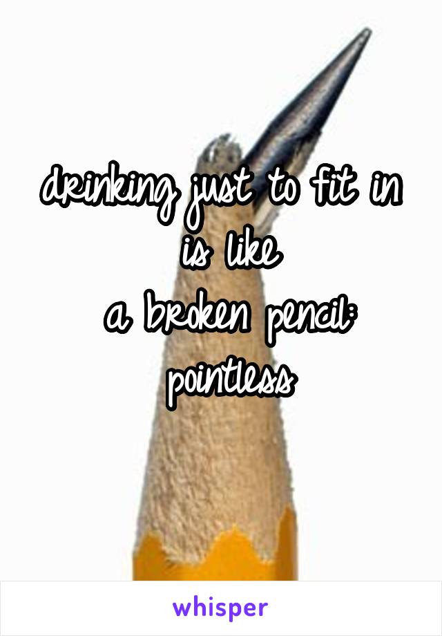 drinking just to fit in 
is like
a broken pencil:
pointless
