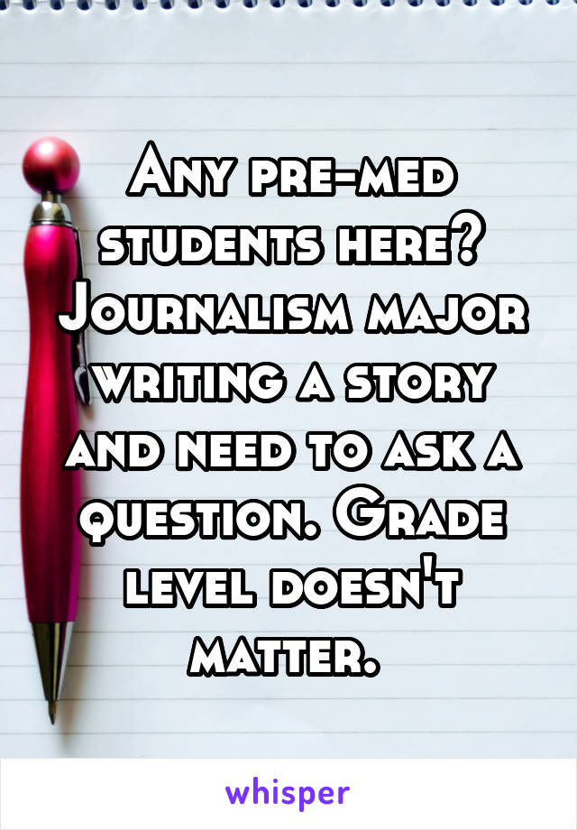 Any pre-med students here? Journalism major writing a story and need to ask a question. Grade level doesn't matter. 