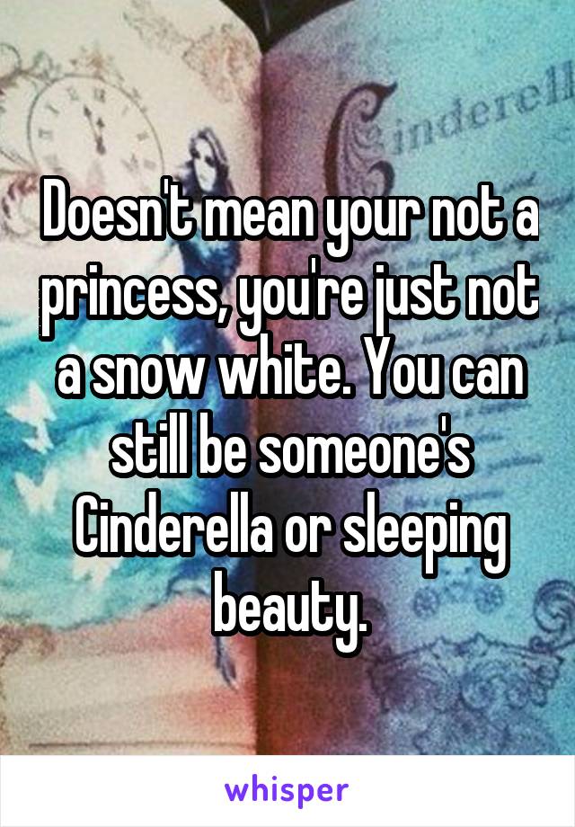 Doesn't mean your not a princess, you're just not a snow white. You can still be someone's Cinderella or sleeping beauty.