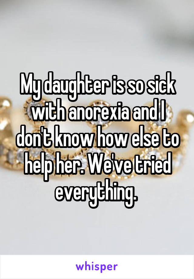 My daughter is so sick with anorexia and I don't know how else to help her. We've tried everything. 