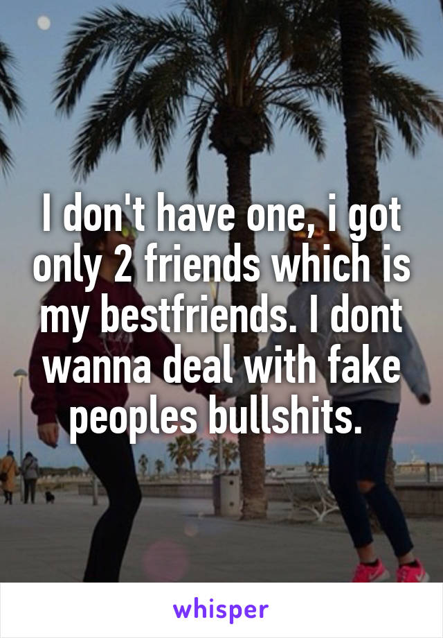 I don't have one, i got only 2 friends which is my bestfriends. I dont wanna deal with fake peoples bullshits. 