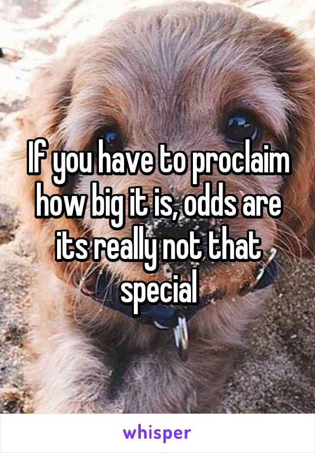 If you have to proclaim how big it is, odds are its really not that special