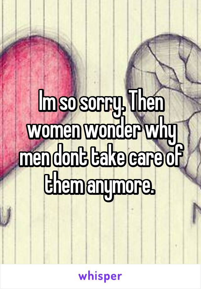 Im so sorry. Then women wonder why men dont take care of them anymore. 