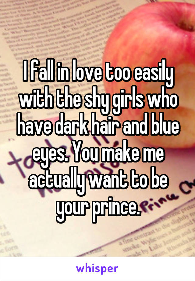 I fall in love too easily with the shy girls who have dark hair and blue eyes. You make me actually want to be your prince.