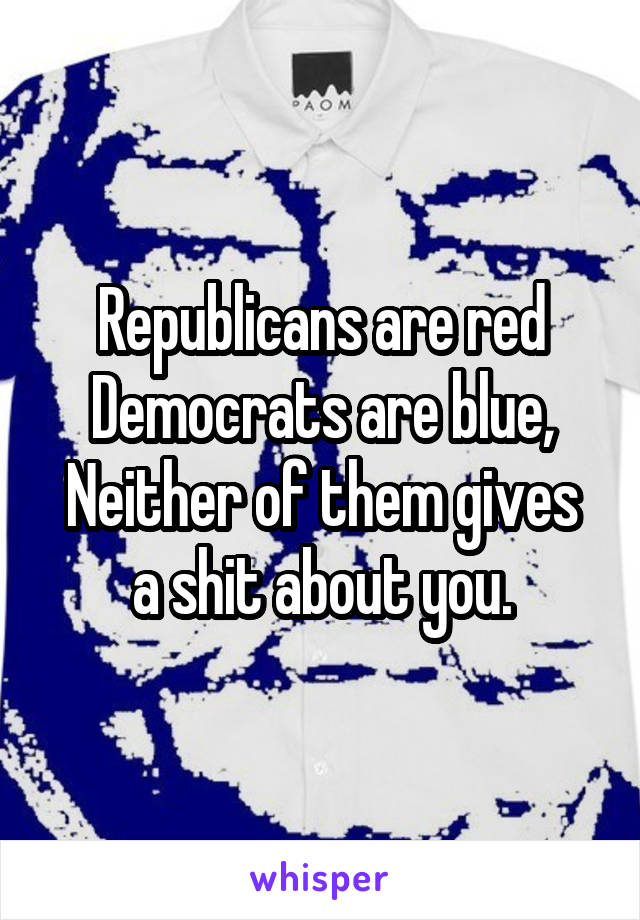 Republicans are red
Democrats are blue,
Neither of them gives a shit about you.