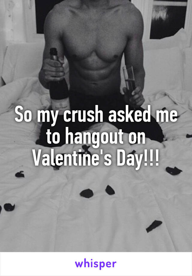 So my crush asked me to hangout on Valentine's Day!!!