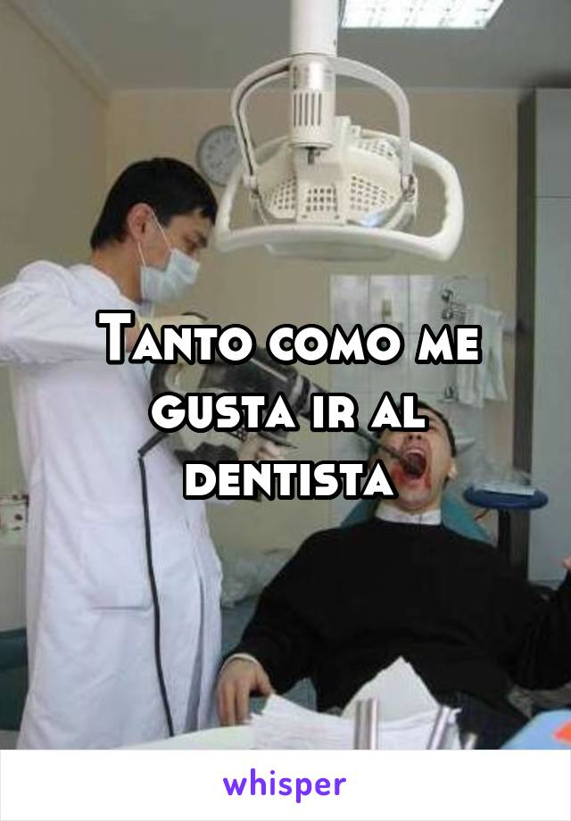 Tanto como me gusta ir al dentista