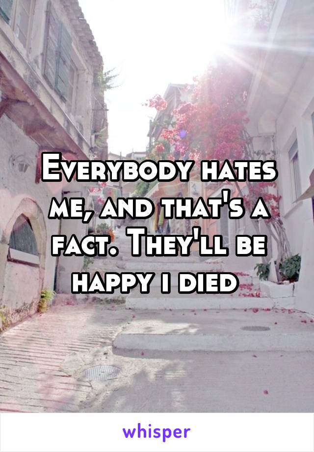 Everybody hates me, and that's a fact. They'll be happy i died 