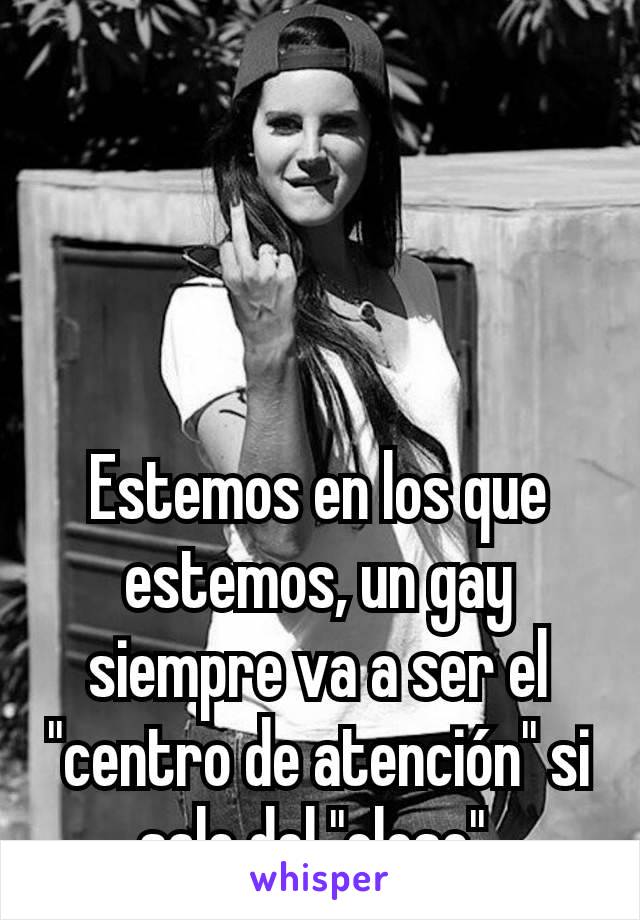 Estemos en los que estemos, un gay siempre va a ser el "centro de atención" si sale del "close".