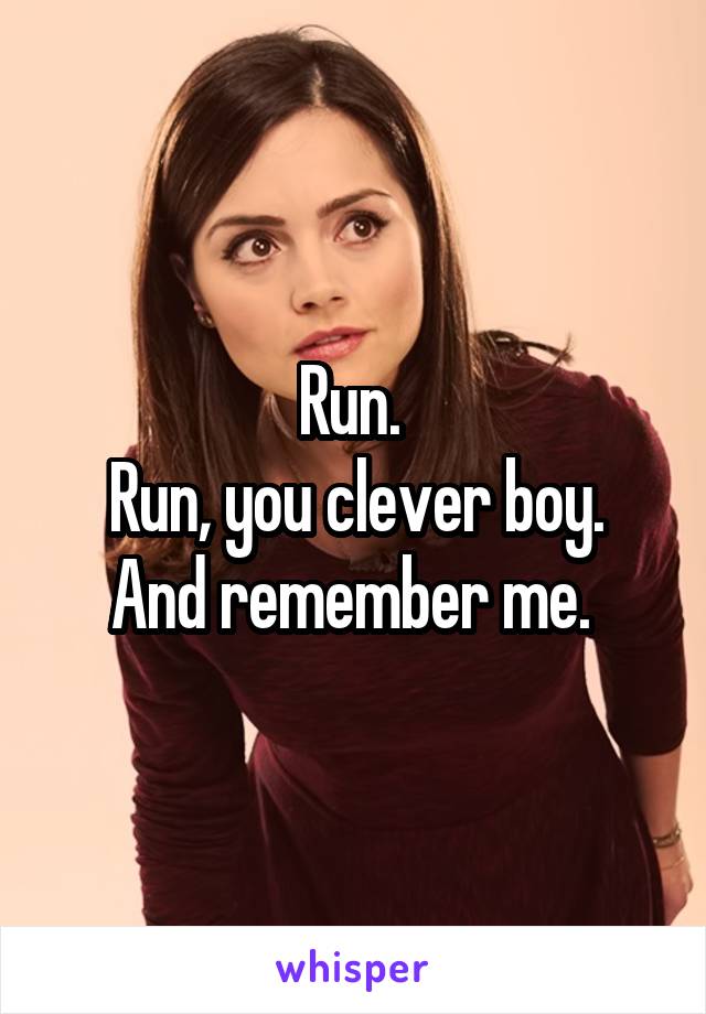 Run. 
Run, you clever boy.
And remember me. 