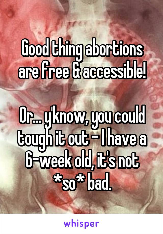 Good thing abortions are free & accessible!

Or... y'know, you could tough it out - I have a 6-week old, it's not *so* bad.