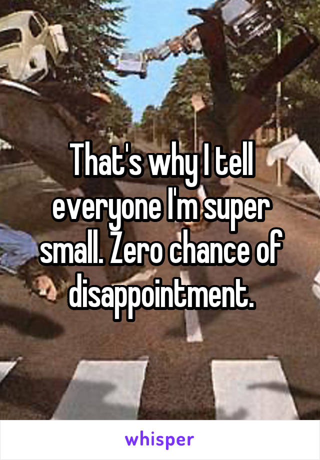 That's why I tell everyone I'm super small. Zero chance of disappointment.