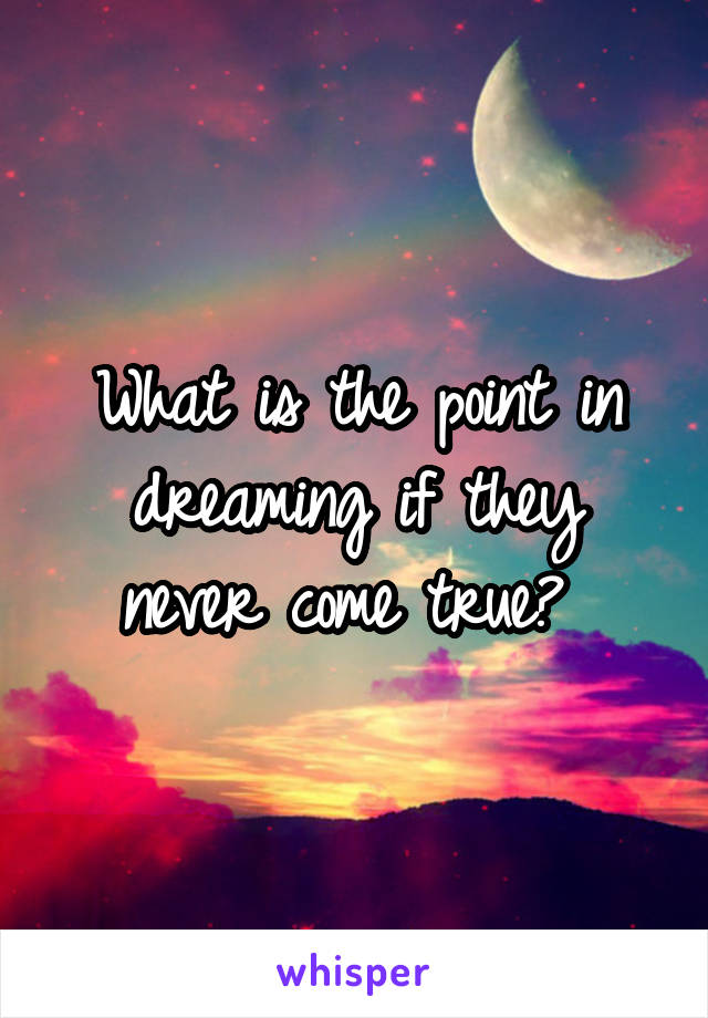 What is the point in dreaming if they never come true? 