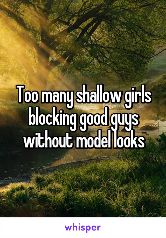 Too many shallow girls blocking good guys without model looks