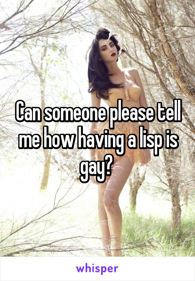 Can someone please tell me how having a lisp is gay? 