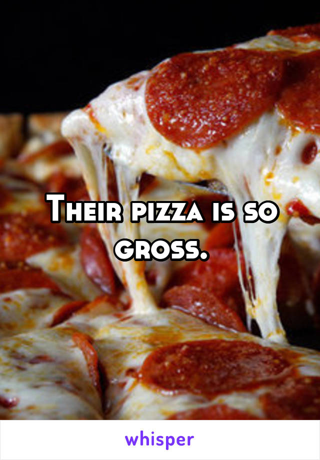 Their pizza is so gross.