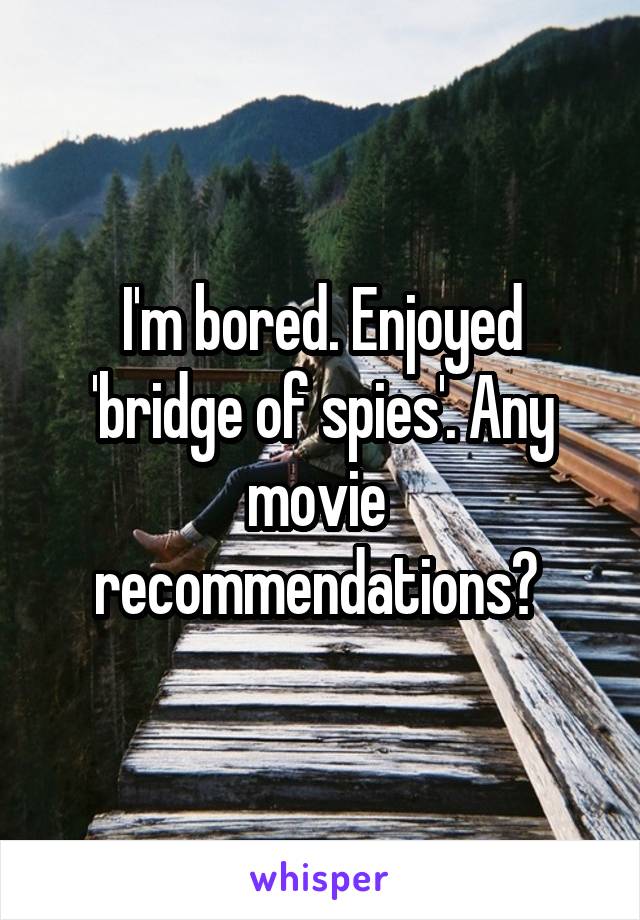 I'm bored. Enjoyed 'bridge of spies'. Any movie  recommendations? 