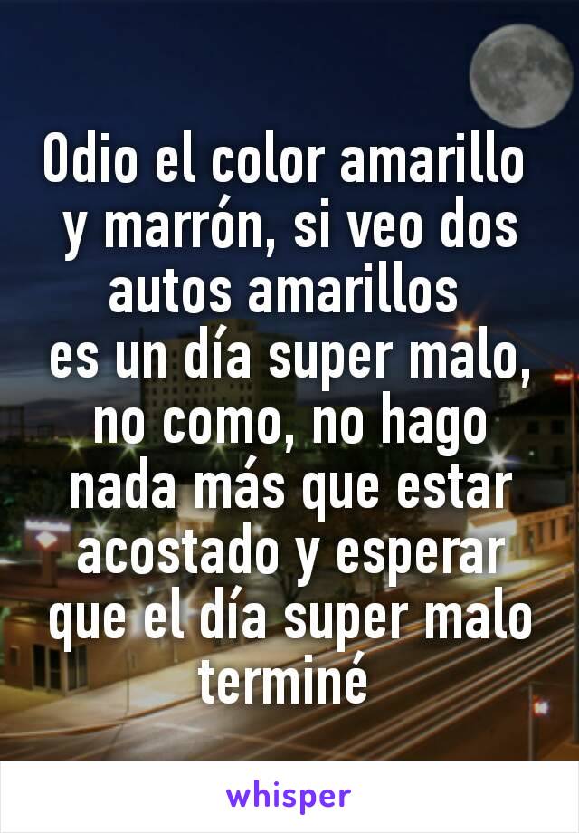 Odio el color amarillo 
y marrón, si veo dos autos amarillos 
es un día super malo, no como, no hago nada más que estar acostado y esperar que el día super malo terminé 