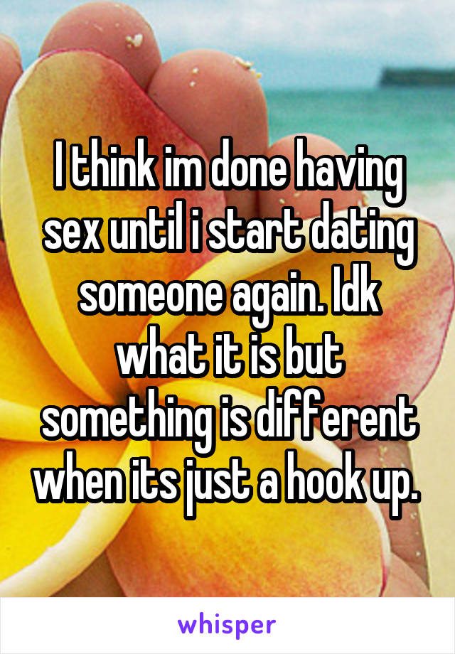 I think im done having sex until i start dating someone again. Idk what it is but something is different when its just a hook up. 