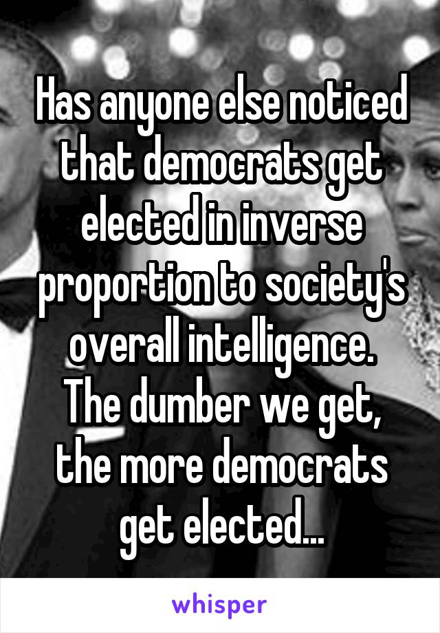 Has anyone else noticed that democrats get elected in inverse proportion to society's overall intelligence.
The dumber we get,
the more democrats
get elected...