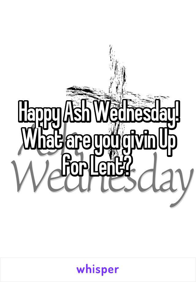 Happy Ash Wednesday! What are you givin Up for Lent? 