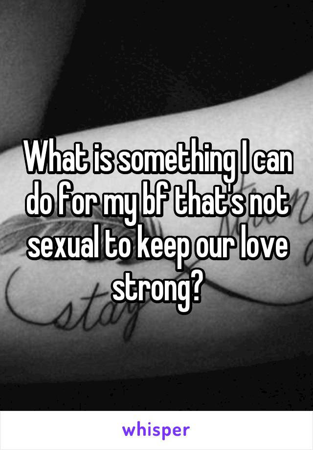 What is something I can do for my bf that's not sexual to keep our love strong?