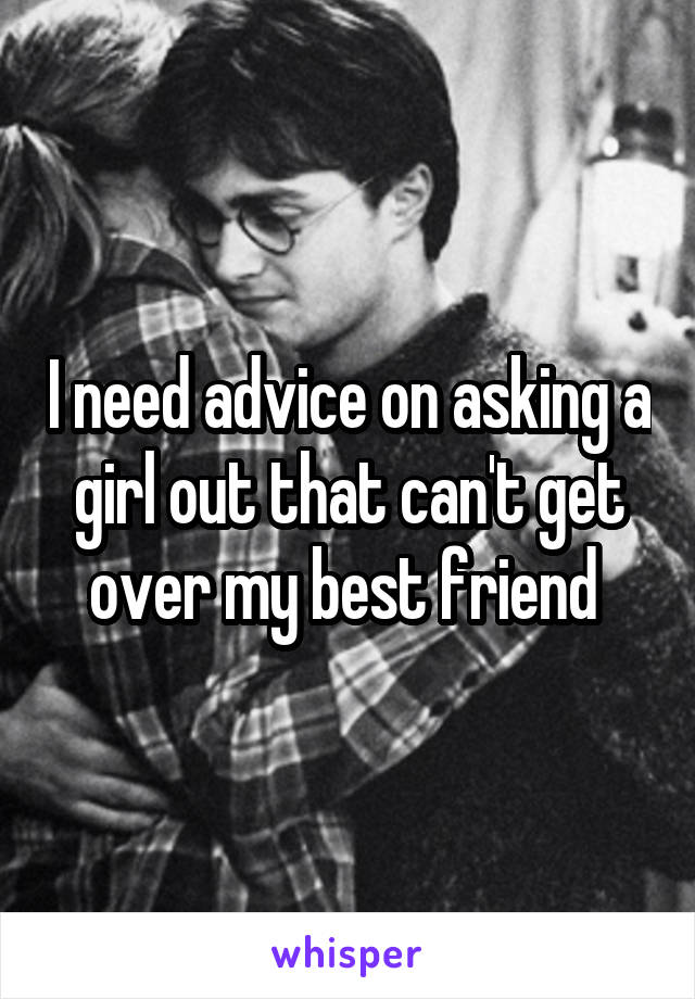 I need advice on asking a girl out that can't get over my best friend 