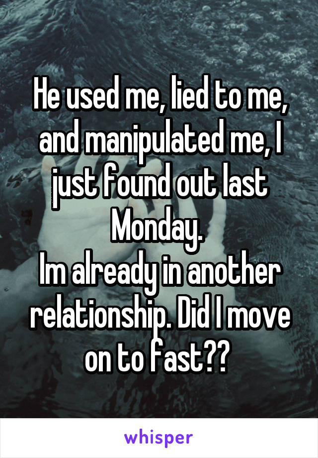 He used me, lied to me, and manipulated me, I just found out last Monday. 
Im already in another relationship. Did I move on to fast?? 