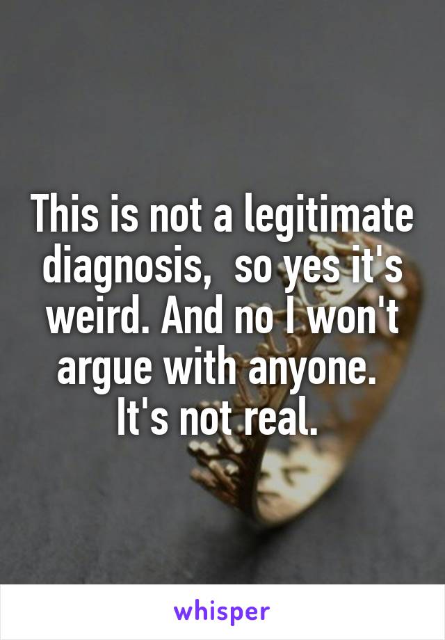 This is not a legitimate diagnosis,  so yes it's weird. And no I won't argue with anyone.  It's not real. 