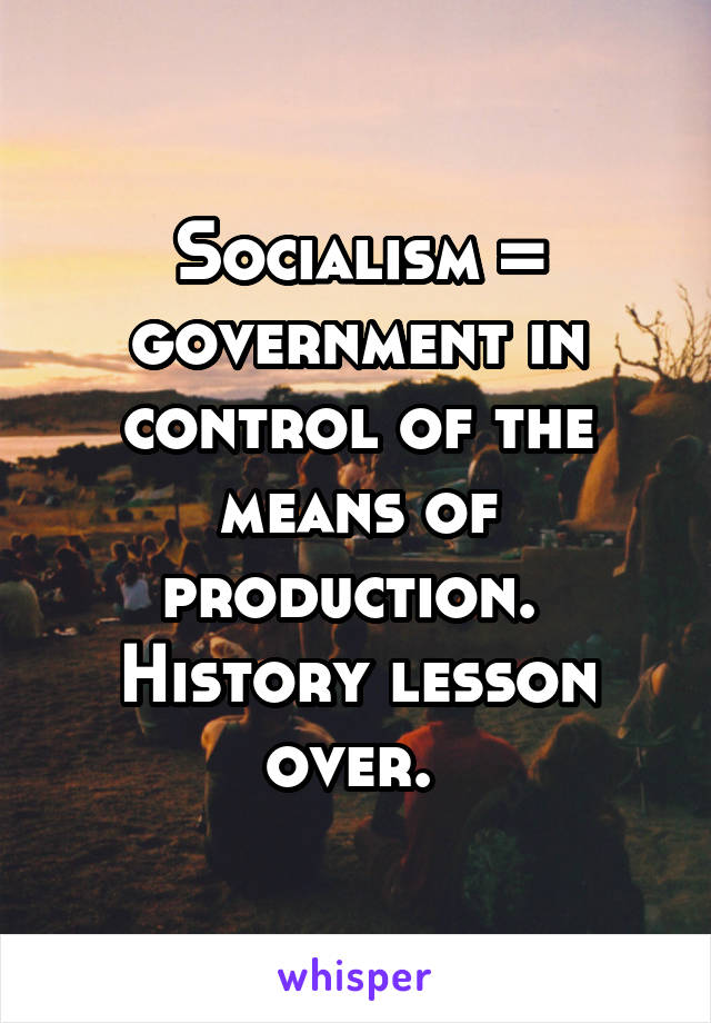 Socialism = government in control of the means of production. 
History lesson over. 