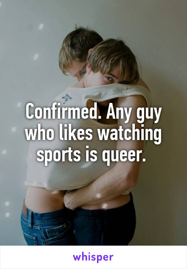 Confirmed. Any guy who likes watching sports is queer. 