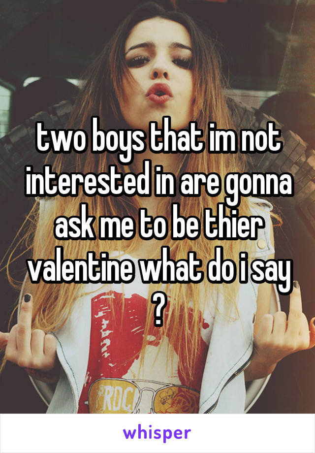 two boys that im not interested in are gonna ask me to be thier valentine what do i say ?