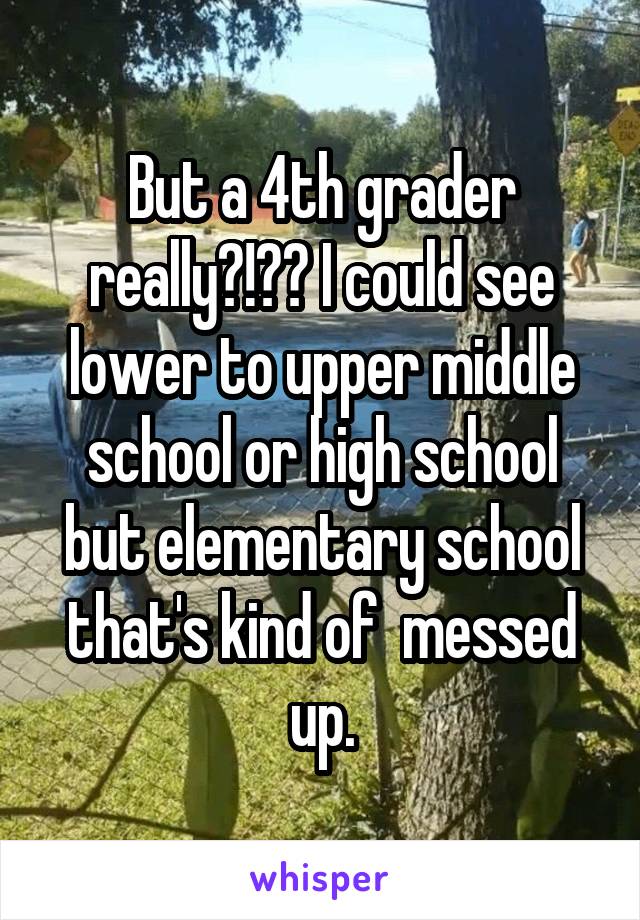 But a 4th grader really?!?? I could see lower to upper middle school or high school but elementary school that's kind of  messed up.