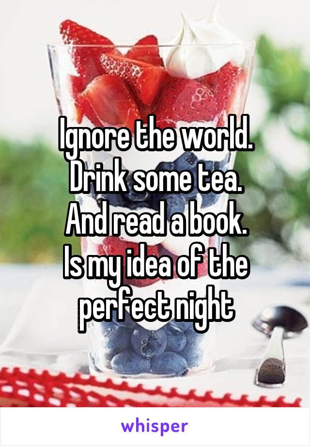 Ignore the world.
Drink some tea.
And read a book.
Is my idea of the perfect night