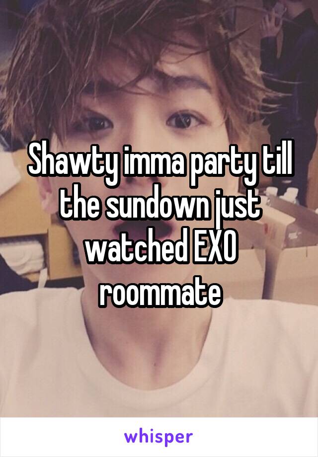 Shawty imma party till the sundown just watched EXO roommate