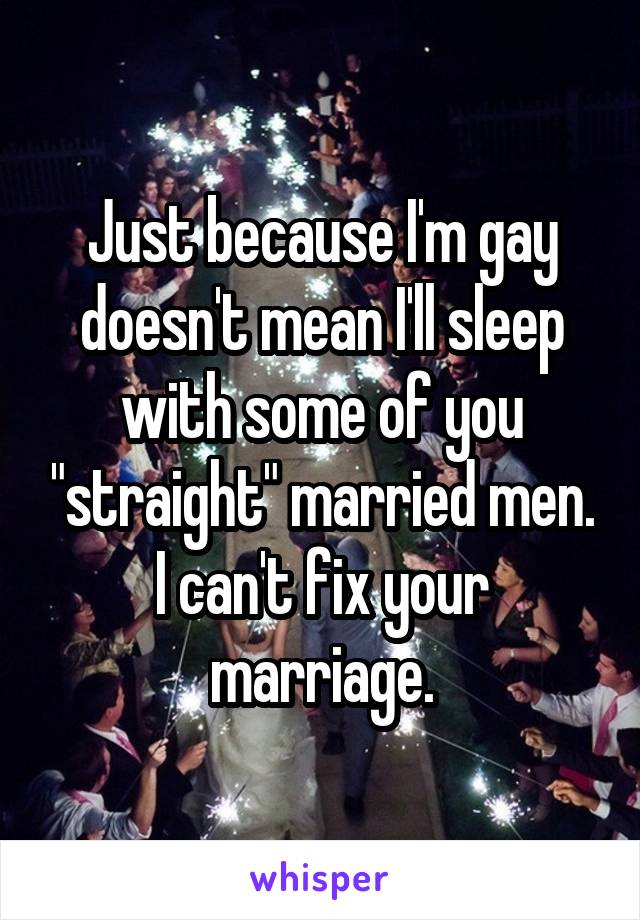 Just because I'm gay doesn't mean I'll sleep with some of you "straight" married men. I can't fix your marriage.