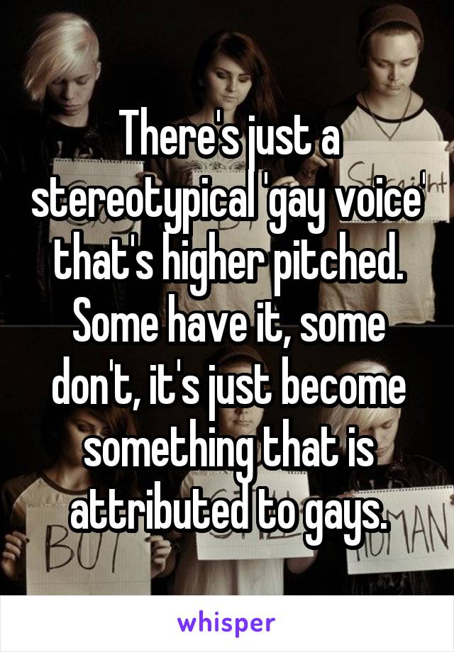 There's just a stereotypical 'gay voice' that's higher pitched. Some have it, some don't, it's just become something that is attributed to gays.