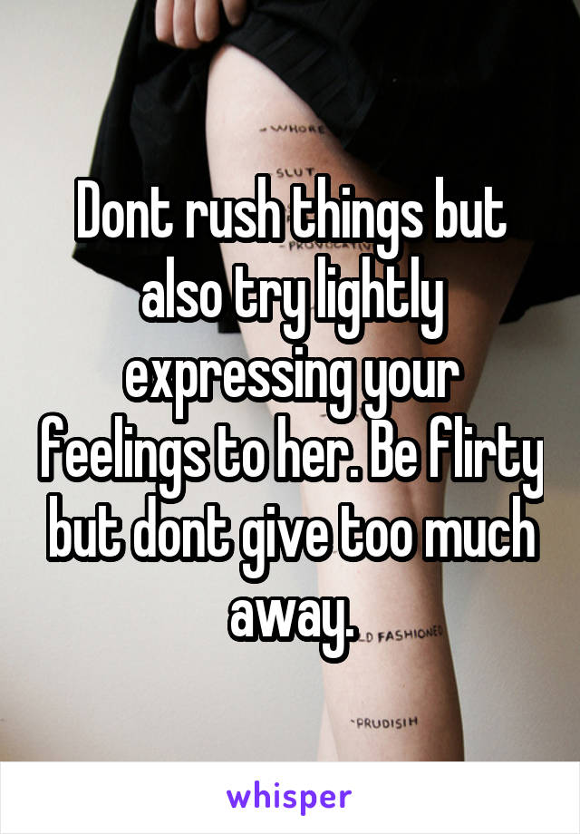 Dont rush things but also try lightly expressing your feelings to her. Be flirty but dont give too much away.