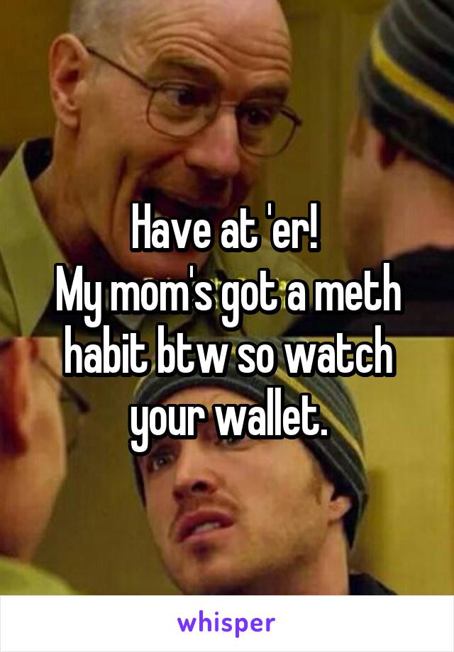 Have at 'er! 
My mom's got a meth habit btw so watch your wallet.