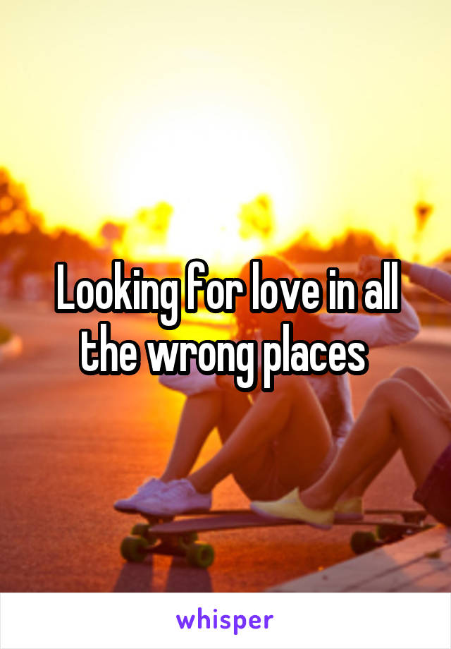 Looking for love in all the wrong places 