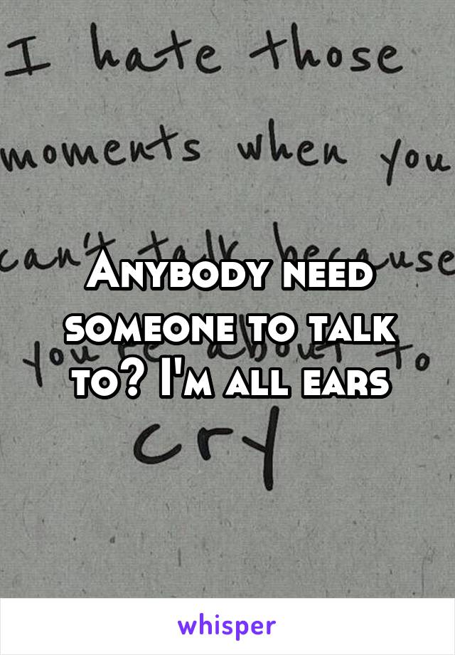 Anybody need someone to talk to? I'm all ears