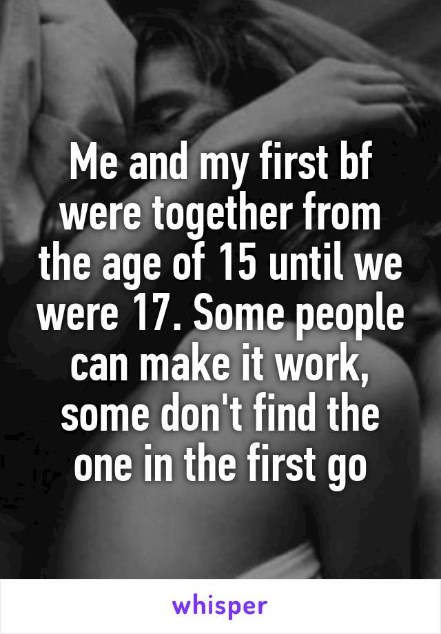Me and my first bf were together from the age of 15 until we were 17. Some people can make it work, some don't find the one in the first go