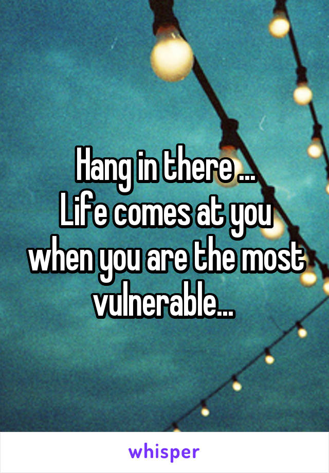 Hang in there ...
Life comes at you when you are the most vulnerable... 