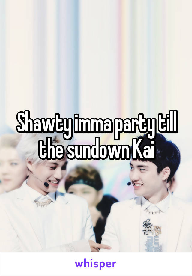 Shawty imma party till the sundown Kai