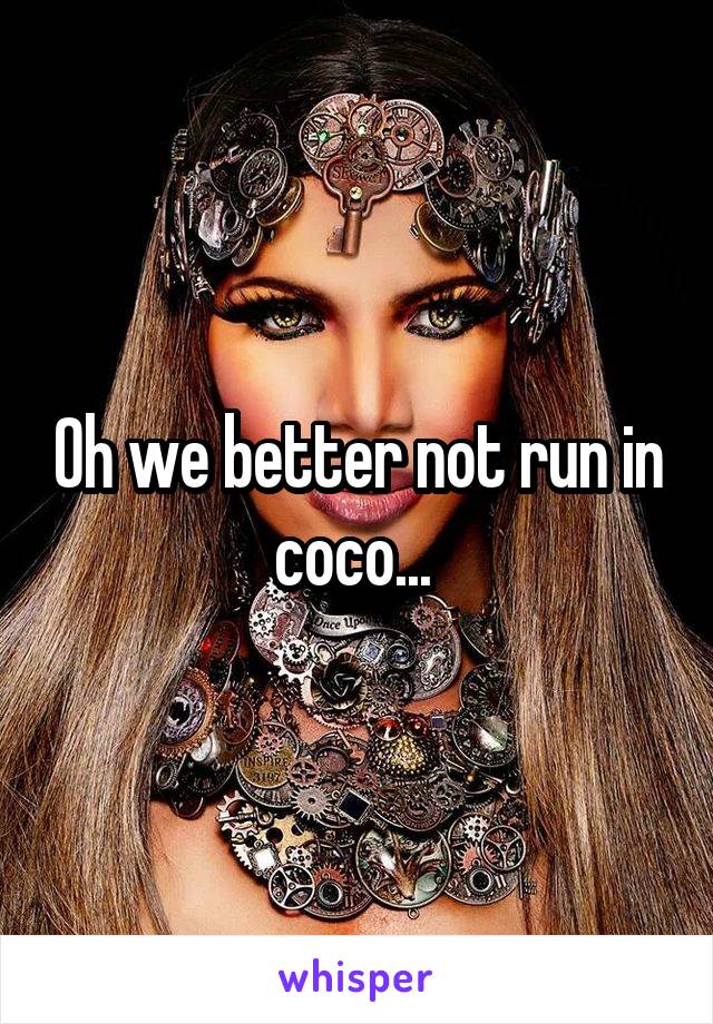 Oh we better not run in coco... 