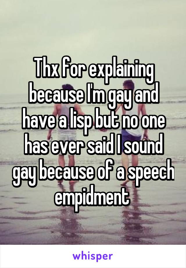 Thx for explaining because I'm gay and have a lisp but no one has ever said I sound gay because of a speech empidment 