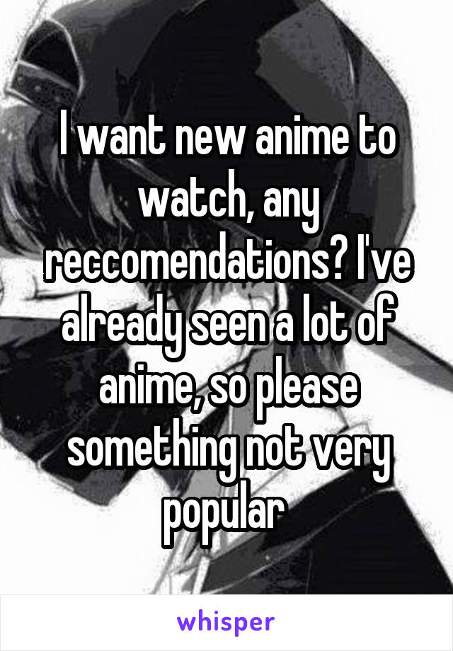 I want new anime to watch, any reccomendations? I've already seen a lot of anime, so please something not very popular 