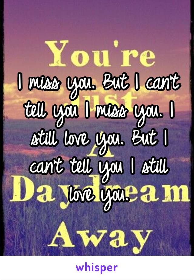 I miss you. But I can't tell you I miss you. I still love you. But I can't tell you I still love you.