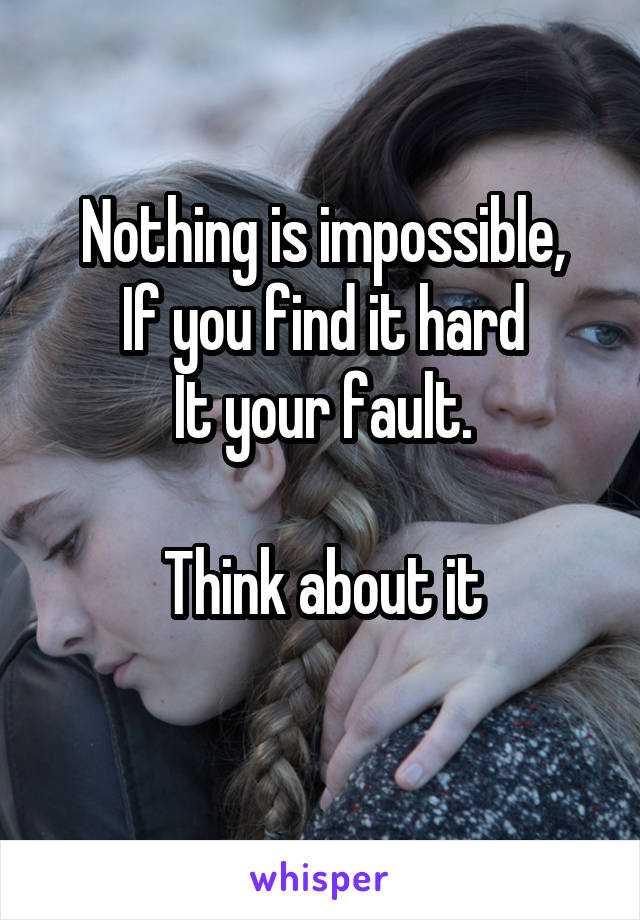 Nothing is impossible,
If you find it hard
It your fault.

Think about it
